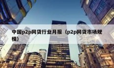 中國p2p網(wǎng)貸行業(yè)月報（p2p網(wǎng)貸市場規(guī)模）