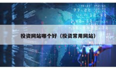 投資網(wǎng)站哪個好（投資常用網(wǎng)站）