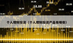 個(gè)人理財(cái)投資（個(gè)人理財(cái)投資產(chǎn)品有哪些）
