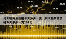 周大福黃金價(jià)格今天多少一克（周大福黃金價(jià)格今天多少一克2021）