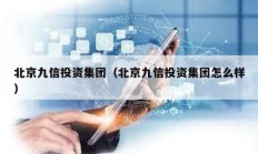 北京九信投資集團(tuán)（北京九信投資集團(tuán)怎么樣）