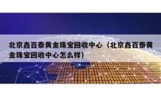 北京鑫百泰黃金珠寶回收中心（北京鑫百泰黃金珠寶回收中心怎么樣）