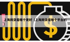 上海網(wǎng)貸是哪個(gè)更好（上海網(wǎng)貸是哪個(gè)平臺(tái)的）