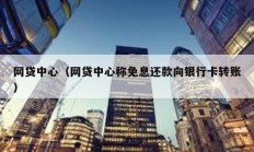 網貸中心（網貸中心稱免息還款向銀行卡轉賬）