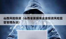 山西風險投資（山西省屬國有企業投資風險監督管理辦法）
