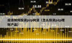 應該如何投資p2p網貸（怎么投資p2p理財產品）