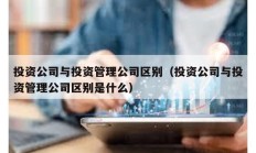 投資公司與投資管理公司區(qū)別（投資公司與投資管理公司區(qū)別是什么）