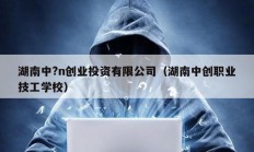 湖南中?n創業投資有限公司（湖南中創職業技工學校）