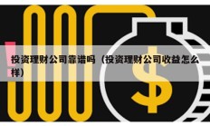 投資理財公司靠譜嗎（投資理財公司收益怎么樣）