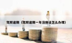 駕照逾期（駕照逾期一年沒換證怎么辦理）