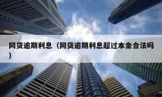 網(wǎng)貸逾期利息（網(wǎng)貸逾期利息超過本金合法嗎）