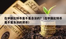 在中國比特幣是不是合法的?（在中國比特幣是不是合法的貨幣）