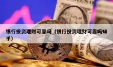 銀行投資理財可靠嗎（銀行投資理財可靠嗎知乎）