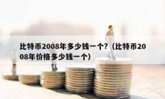 比特幣2008年多少錢一個?（比特幣2008年價格多少錢一個）