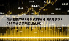 策源創(chuàng)投2014年投資的項(xiàng)目（策源創(chuàng)投2014年投資的項(xiàng)目怎么樣）