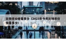 比特幣價(jià)格是多少（2023年今天比特幣價(jià)格是多少）