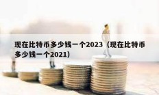 現(xiàn)在比特幣多少錢一個2023（現(xiàn)在比特幣多少錢一個2021）