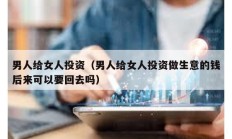 男人給女人投資（男人給女人投資做生意的錢后來可以要回去嗎）