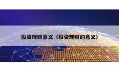投資理財(cái)意義（投資理財(cái)?shù)囊饬x）