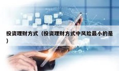 投資理財(cái)方式（投資理財(cái)方式中風(fēng)險(xiǎn)最小的是）