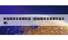 股指期貨交易模擬盤（股指期貨交易模擬盤大賽）