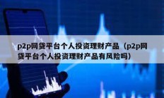 p2p網貸平臺個人投資理財產品（p2p網貸平臺個人投資理財產品有風險嗎）