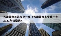 天津黃金首飾多少一克（天津黃金多少錢一克2021年價格表）