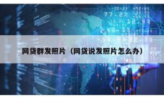 網貸群發照片（網貸說發照片怎么辦）