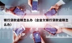 銀行貸款逾期怎么辦（企業欠銀行貸款逾期怎么辦）