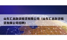 山東匯鑫融資租賃有限公司（山東匯鑫融資租賃有限公司招聘）