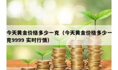 今天黃金價(jià)格多少一克（今天黃金價(jià)格多少一克9999 實(shí)時(shí)行情）