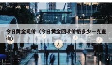 今日黃金現價（今日黃金回收價格多少一克查詢）