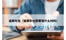 逾期年檢（逾期年檢需要帶什么材料）