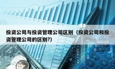 投資公司與投資管理公司區(qū)別（投資公司和投資管理公司的區(qū)別?）