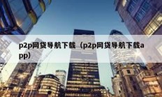 p2p網(wǎng)貸導(dǎo)航下載（p2p網(wǎng)貸導(dǎo)航下載app）