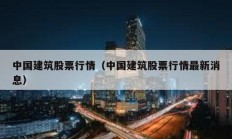 中國建筑股票行情（中國建筑股票行情最新消息）