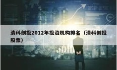 清科創投2012年投資機構排名（清科創投股票）