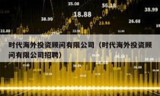 時(shí)代海外投資顧問有限公司（時(shí)代海外投資顧問有限公司招聘）