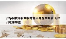 p2p網(wǎng)貸平臺如何才能不死在黎明前（p2p網(wǎng)貸教程）