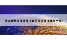 投資理財銀行流程（如何投資銀行理財產品）