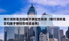 銀行貸款是否歸屬于債權(quán)性投資（銀行貸款是否歸屬于債權(quán)性投資業(yè)務(wù)）