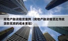 房地產融資租賃案例（房地產融資租賃比傳統貸款買房的成本更低）