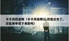 卡卡貸款逾期（卡卡貸逾期過,但是還完了,還能再申請下來款嗎）