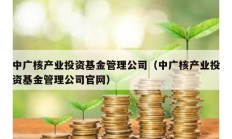 中廣核產業投資基金管理公司（中廣核產業投資基金管理公司官網）