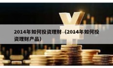 2014年如何投資理財(cái)（2014年如何投資理財(cái)產(chǎn)品）