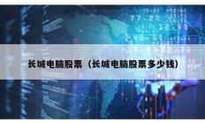 長(zhǎng)城電腦股票（長(zhǎng)城電腦股票多少錢）
