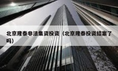 北京隆泰非法集資投資（北京隆泰投資結(jié)案了嗎）