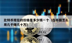 比特幣現在的價格是多少錢一個（在幣圈怎么用幾千賺幾十萬）