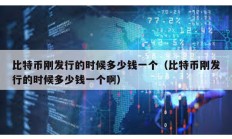 比特幣剛發行的時候多少錢一個（比特幣剛發行的時候多少錢一個啊）