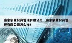 南京創業投資管理有限公司（南京創業投資管理有限公司怎么樣）